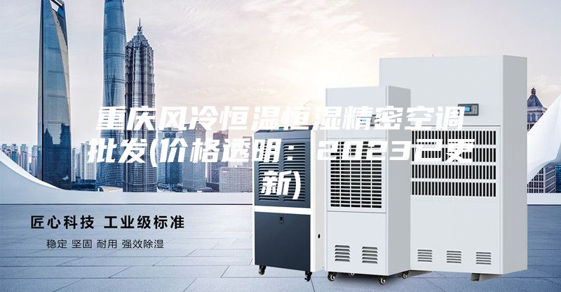 重慶風冷恒溫恒濕精密空調(diào)批發(fā)(價格透明：2023已更新)