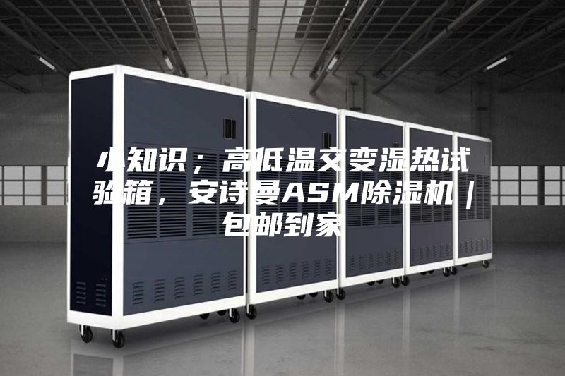 小知識；高低溫交變濕熱試驗箱，安詩曼ASM除濕機｜包郵到家