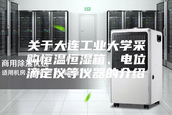 關(guān)于大連工業(yè)大學(xué)采購恒溫恒濕箱、電位滴定儀等儀器的介紹