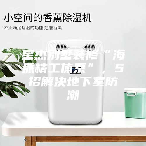 星杰別墅裝修“海派精工體系”，5招解決地下室防潮