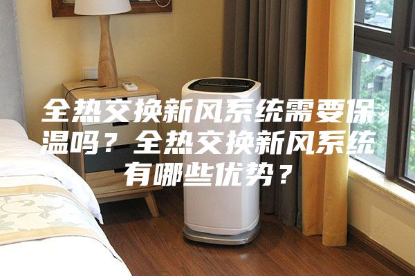 全熱交換新風系統(tǒng)需要保溫嗎？全熱交換新風系統(tǒng)有哪些優(yōu)勢？