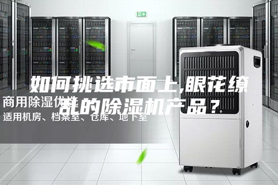 如何挑選市面上,眼花繚亂的除濕機(jī)產(chǎn)品？
