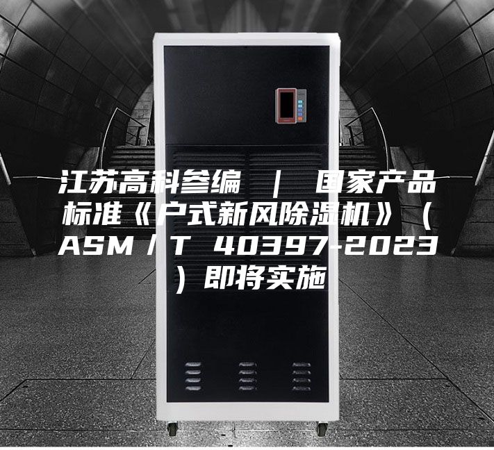 江蘇高科參編 ｜ 國家產品標準《戶式新風除濕機》（ASM／T 40397-2023）即將實施