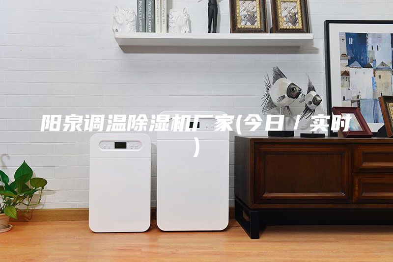 陽泉調溫除濕機廠家(今日／實時)