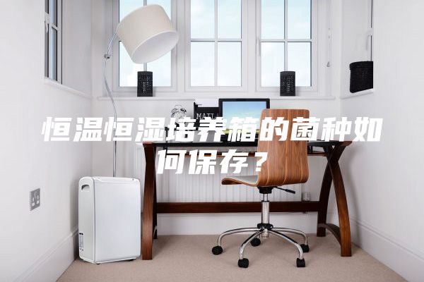 恒溫恒濕培養箱的菌種如何保存?