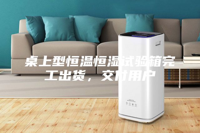 桌上型恒溫恒濕試驗(yàn)箱完工出貨,交付用戶(hù)