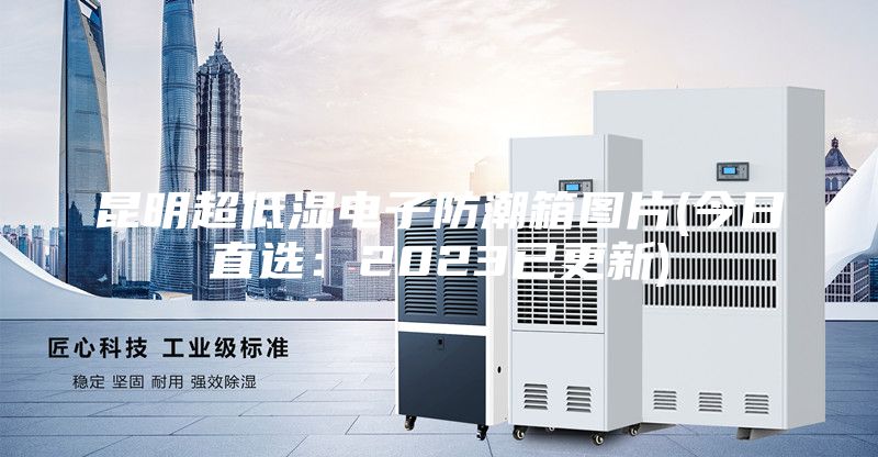 昆明超低濕電子防潮箱圖片(今日直選:2023已更新)