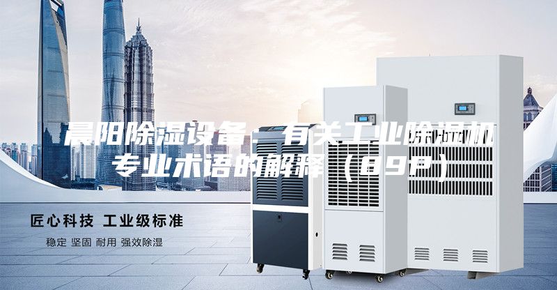 晨陽除濕設備:有關工業除濕機專業術語的解釋(89P)