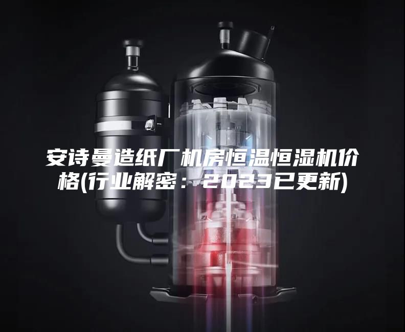 安詩(shī)曼造紙廠機(jī)房恒溫恒濕機(jī)價(jià)格(行業(yè)解密:2023已更新)