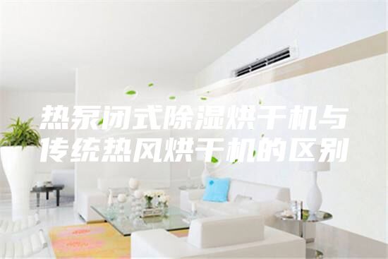 熱泵閉式除濕烘干機與傳統熱風烘干機的區別