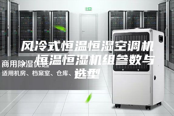 風(fēng)冷式恒溫恒濕空調(diào)機，恒溫恒濕機組參數(shù)與選型