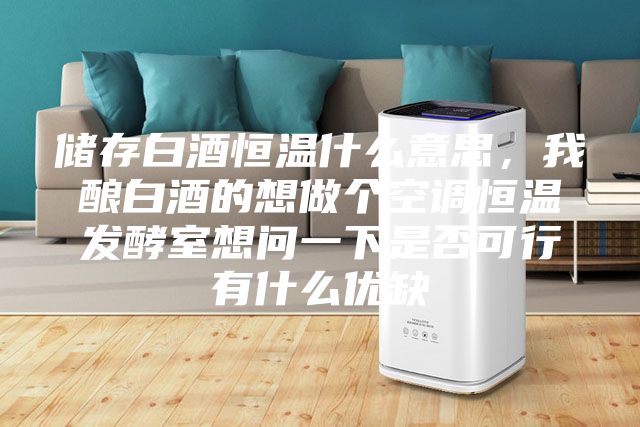 儲存白酒恒溫什么意思，我釀白酒的想做個空調恒溫發酵室想問一下是否可行有什么優缺