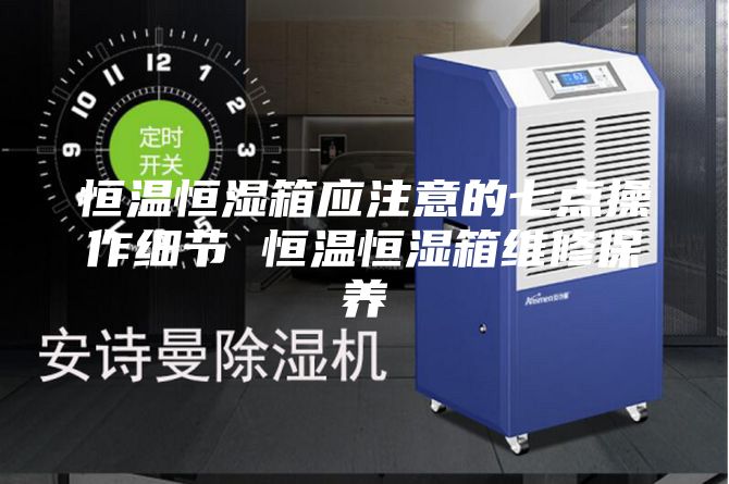 恒溫恒濕箱應(yīng)注意的七點操作細(xì)節(jié) 恒溫恒濕箱維修保養(yǎng)