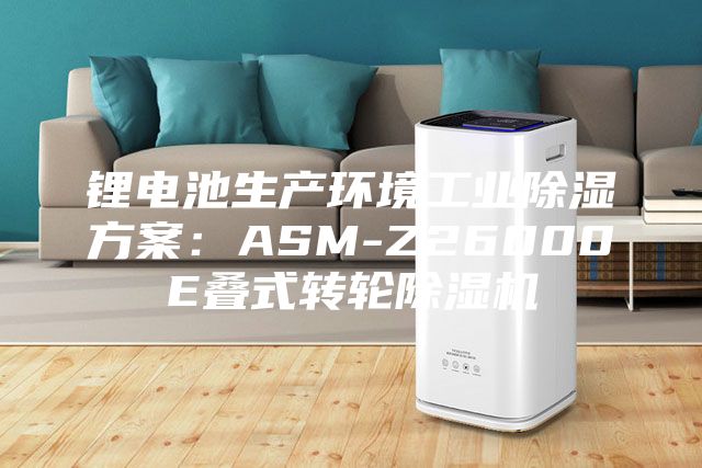 鋰電池生產(chǎn)環(huán)境工業(yè)除濕方案：ASM-Z26000E疊式轉(zhuǎn)輪除濕機