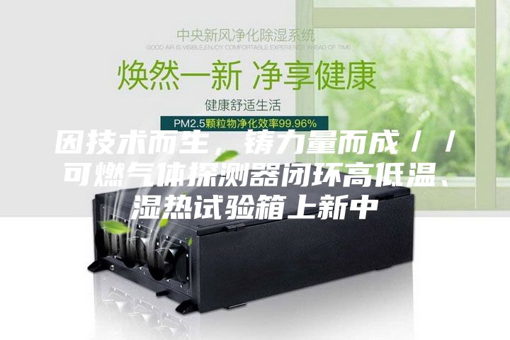 因技術(shù)而生，鑄力量而成／／可燃氣體探測器閉環(huán)高低溫、濕熱試驗箱上新中