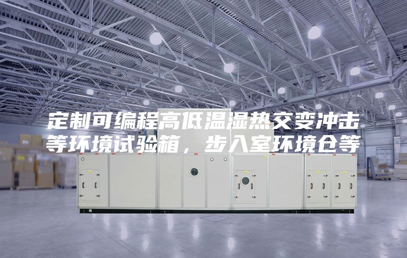 定制可編程高低溫濕熱交變沖擊等環(huán)境試驗(yàn)箱，步入室環(huán)境倉(cāng)等