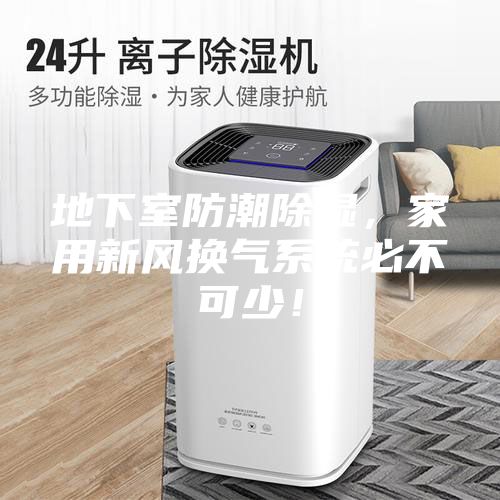 地下室防潮除濕,家用新風換氣系統必不可少!