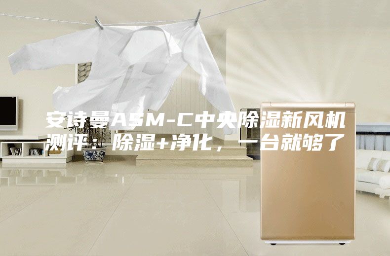 安詩曼ASM-C中央除濕新風(fēng)機(jī)測(cè)評(píng)：除濕+凈化，一臺(tái)就夠了