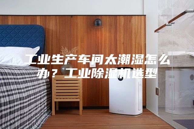 工業生產車間太潮濕怎么辦？工業除濕機選型