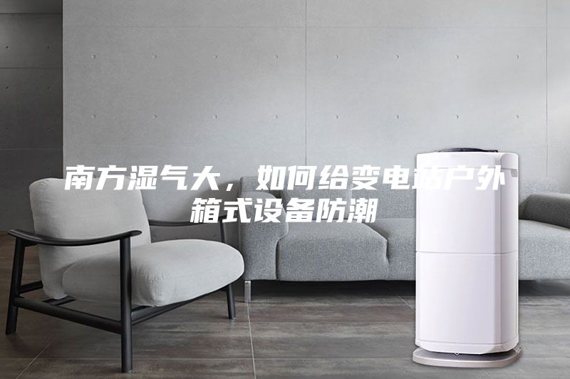 南方濕氣大，如何給變電站戶外箱式設備防潮