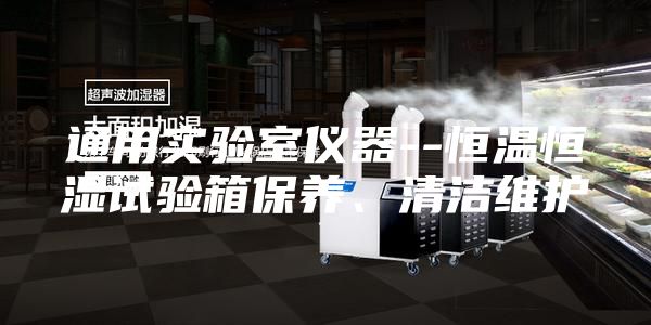 通用實驗室儀器--恒溫恒濕試驗箱保養(yǎng)、清潔維護(hù)
