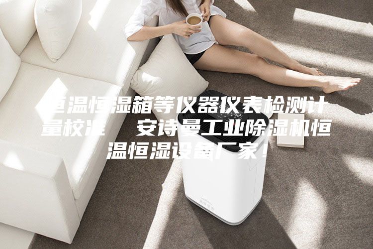 恒溫恒濕箱等儀器儀表檢測計量校準 安詩曼工業除濕機恒溫恒濕設備廠家!
