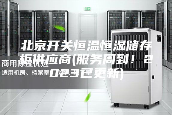 北京開關(guān)恒溫恒濕儲(chǔ)存柜供應(yīng)商(服務(wù)周到！2023已更新)