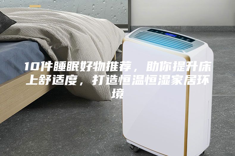 10件睡眠好物推薦，助你提升床上舒適度，打造恒溫恒濕家居環(huán)境