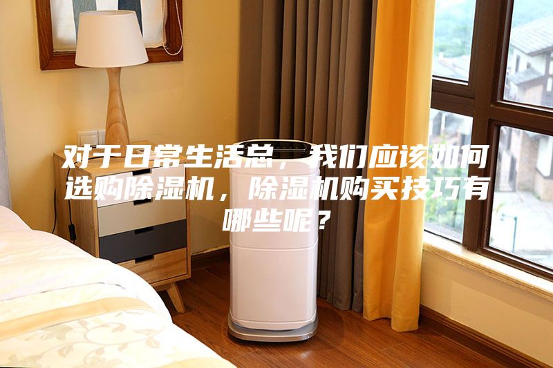 對于日常生活總,我們應該如何選購除濕機,除濕機購買技巧有哪些呢?