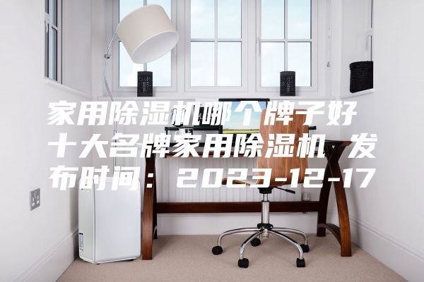 家用除濕機(jī)哪個牌子好 十大名牌家用除濕機(jī) 發(fā)布時間:2023-12-17