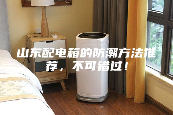 山東配電箱的防潮方法推薦，不可錯過！