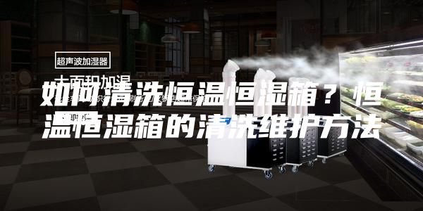 如何清洗恒溫恒濕箱?恒溫恒濕箱的清洗維護(hù)方法