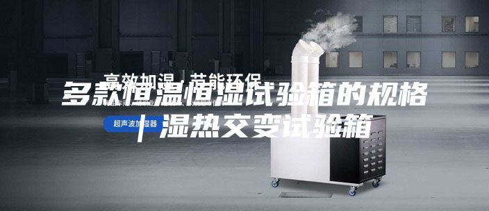 多款恒溫恒濕試驗箱的規(guī)格｜濕熱交變試驗箱