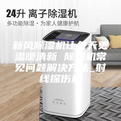 新風(fēng)除濕機(jī)讓冬天更溫暖清新 除濕機(jī)常見問題解決方法_射線探傷機(jī)