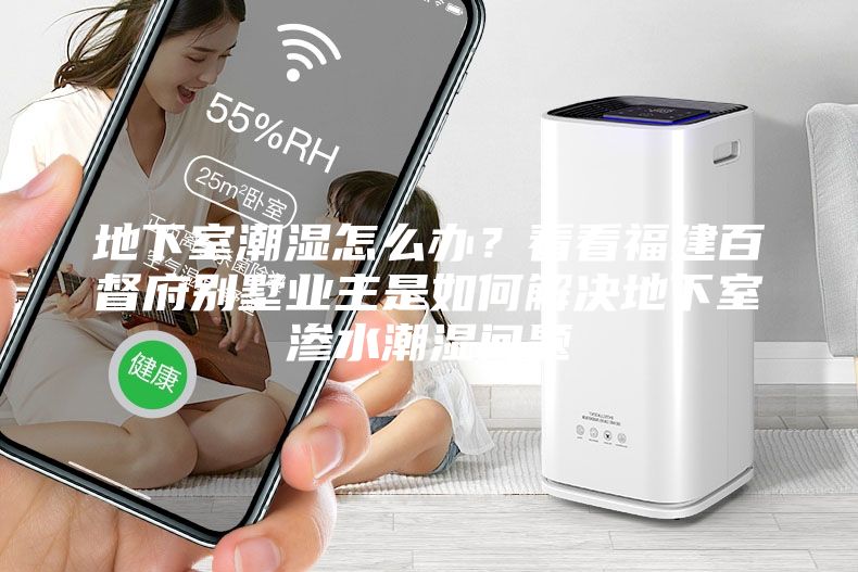 地下室潮濕怎么辦?看看福建百督府別墅業(yè)主是如何解決地下室滲水潮濕問題