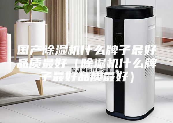 國產除濕機什么牌子最好品質最好(除濕機什么牌子最好品質最好)