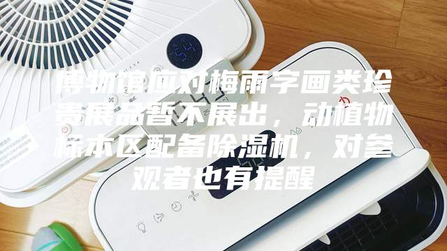 博物館應(yīng)對(duì)梅雨字畫類珍貴展品暫不展出，動(dòng)植物標(biāo)本區(qū)配備除濕機(jī)，對(duì)參觀者也有提醒