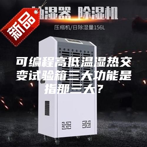 可編程高低溫濕熱交變試驗箱三大功能是指那三大？