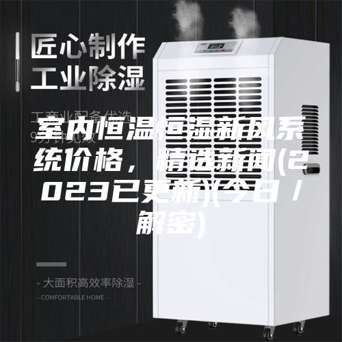 室內(nèi)恒溫恒濕新風(fēng)系統(tǒng)價(jià)格，精選新聞(2023已更新)(今日／解密)