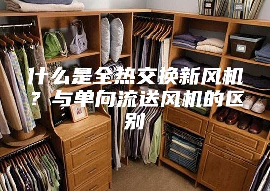 什么是全熱交換新風機?與單向流送風機的區別