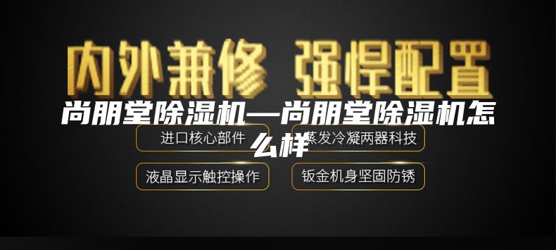尚朋堂除濕機—尚朋堂除濕機怎么樣