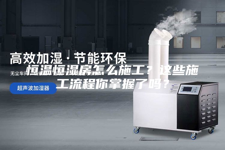 恒溫恒濕房怎么施工？這些施工流程你掌握了嗎？