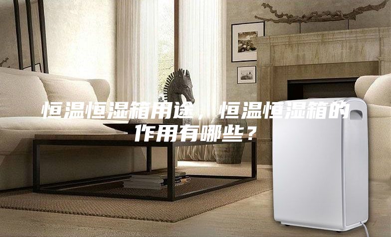 恒溫恒濕箱用途，恒溫恒濕箱的作用有哪些？