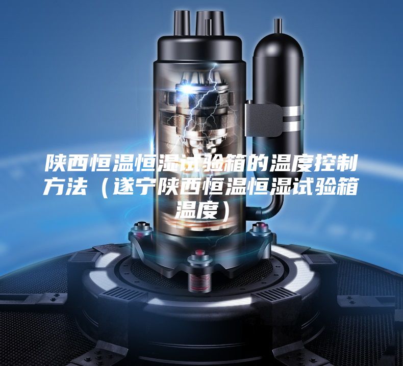 陜西恒溫恒濕試驗箱的溫度控制方法（遂寧陜西恒溫恒濕試驗箱溫度）