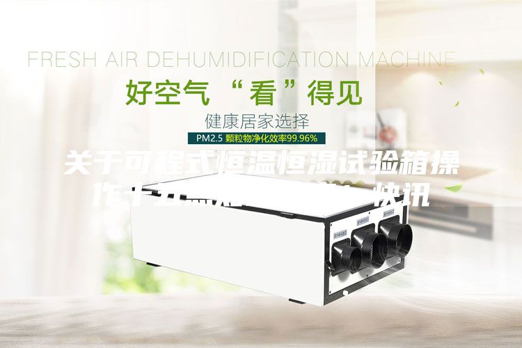 關(guān)于可程式恒溫恒濕試驗箱操作十五點知識分享！快訊