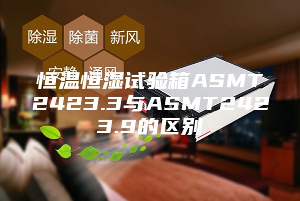 恒溫恒濕試驗箱ASMT2423.3與ASMT2423.9的區(qū)別