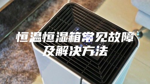 恒溫恒濕箱常見(jiàn)故障及解決方法