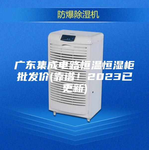 廣東集成電路恒溫恒濕柜批發(fā)價(jià)(靠譜！2023已更新)