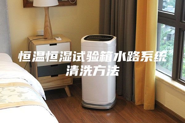 恒溫恒濕試驗箱水路系統(tǒng)清洗方法