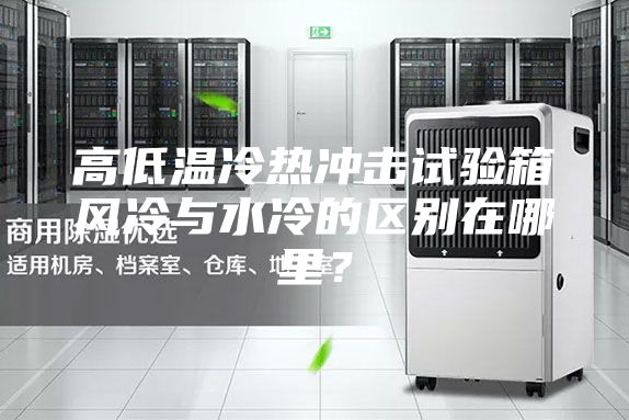 高低溫冷熱沖擊試驗箱風冷與水冷的區別在哪里？